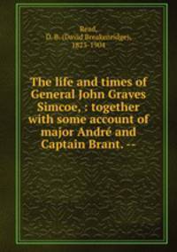 The life and times of General John Graves Simcoe, : together with some account of major Andre and Captain Brant. --