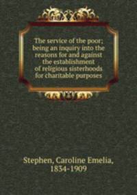 The service of the poor; being an inquiry into the reasons for and against the establishment of religious sisterhoods for charitable purposes