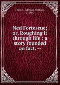 Ned Fortescue; or, Roughing it through life : a story founded on fact. --
