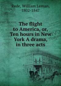 The flight to America, or, Ten hours in New York A drama, in three acts
