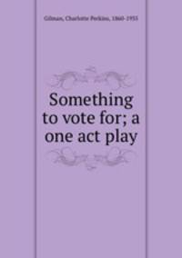 Something to vote for; a one act play