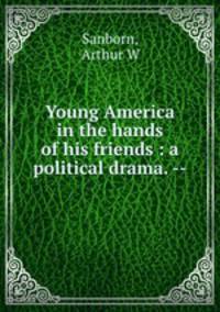 Young America in the hands of his friends : a political drama. --