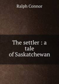 The settler : a tale of Saskatchewan