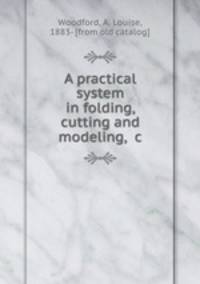 A practical system in folding, cutting and modeling, &c.