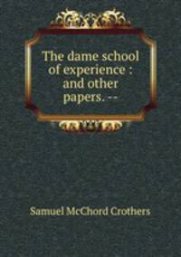 The dame school of experience : and other papers. --