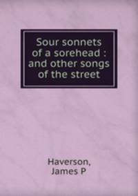 Sour sonnets of a sorehead : and other songs of the street