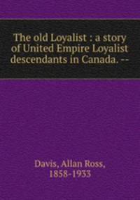 The old Loyalist : a story of United Empire Loyalist descendants in Canada. --
