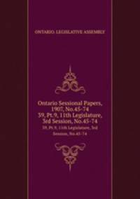 Ontario Sessional Papers, 1907, No.45-74. 39, Pt.9, 11th Legislature, 3rd Session, No.45-74