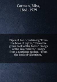 Pipes of Pan : containing "From the book of myths," "From the green book of the bards," "Songs of the sea children," "Songs from a northern garden," "From the book of valentines,"
