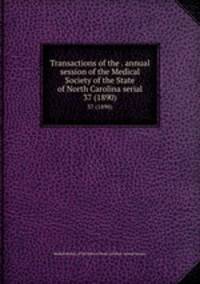 Transactions of the . annual session of the Medical Society of the State of North Carolina serial. 37 (1890)