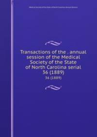 Transactions of the . annual session of the Medical Society of the State of North Carolina serial. 36 (1889)