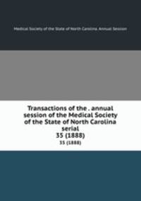 Transactions of the . annual session of the Medical Society of the State of North Carolina serial. 35 (1888)
