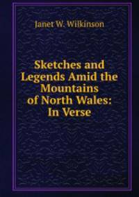 Sketches and Legends Amid the Mountains of North Wales: In Verse