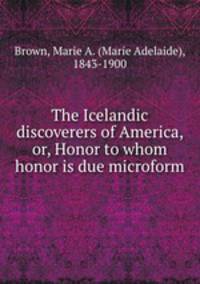 The Icelandic discoverers of America, or, Honor to whom honor is due microform