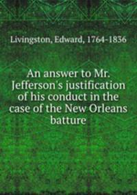 An answer to Mr. Jefferson`s justification of his conduct in the case of the New Orleans batture