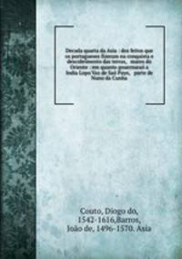 Decada quarta da Asia : dos feitos que os portugueses fizeram na conquista e descobrimento das terras, & mares do Oriente : em quanto gouernarao a India Lopo Vaz de Sao Payo, & parte de Nuno da Cunha