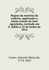 Regras da oratoria da cadeira, applicadas a huma oracao de Jose Agostinho, recitada em S. Juliao a 22 de junho de 1814