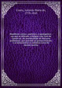 Manifesto critico, analytico, e apologetico : em que se defende o insigne vate Luiz de Camos sic, da mordacidade do discurso preliminar, que precede ao poema Oriente, e se demonstrao os infinitos erros do mesmo poema