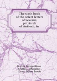 The sixth book of the select letters of Severus, patriarch of Antioch, in .