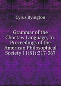 Grammar of the Choctaw Language, In: Proceedings of the American Philosophical Society 11(81):317-367