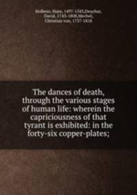 The dances of death, through the various stages of human life: wherein the capriciousness of that tyrant is exhibited: in the forty-six copper-plates;