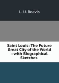 Saint Louis: The Future Great City of the World : with Biographical Sketches .