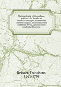 Meteorologia philosophico-politica : in duodecim dissertationes per qu?stiones meteorologicas et conclusiones politicas divisa, appositisque symbolis illustrata .
