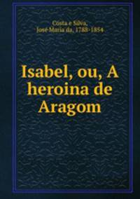 Isabel, ou, A heroina de Aragom