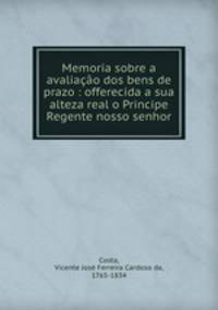 Memoria sobre a avaliacao dos bens de prazo : offerecida a sua alteza real o Principe Regente nosso senhor
