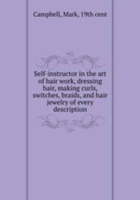 Self-instructor in the art of hair work, dressing hair, making curls, switches, braids, and hair jewelry of every description