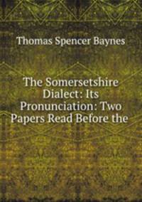 The Somersetshire Dialect: Its Pronunciation: Two Papers Read Before the .