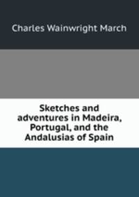 Sketches and adventures in Madeira, Portugal, and the Andalusias of Spain