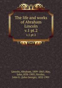 The life and works of Abraham Lincoln. v.1 pt.2