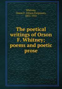 The poetical writings of Orson F. Whitney; poems and poetic prose
