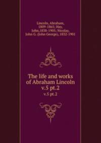 The life and works of Abraham Lincoln. v.5 pt.2