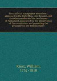 Extra official state papers microform : addressed to the Right Hon. Lord Rawdon, and the other members of the two houses of Parliament, associated for the preservation of the constitution and promoting the prosperity of the British empire