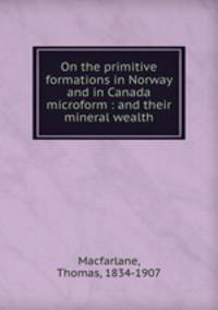 On the primitive formations in Norway and in Canada microform : and their mineral wealth