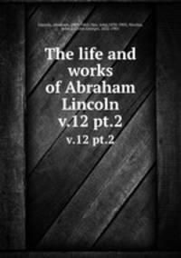 The life and works of Abraham Lincoln. v.12 pt.2