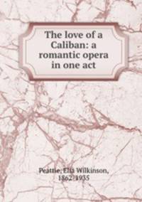 The love of a Caliban: a romantic opera in one act