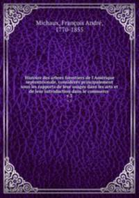 Histoire des arbres forestiers de l`Amrique septentrionale, considrs principalement sous les rapports de leur usages dans les arts et de leur introduction dans le commerce . v.3