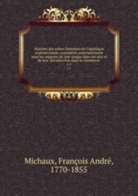Histoire des arbres forestiers de l`Amrique septentrionale, considrs principalement sous les rapports de leur usages dans les arts et de leur introduction dans le commerce . v.1