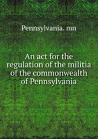 An act for the regulation of the militia of the commonwealth of Pennsylvania