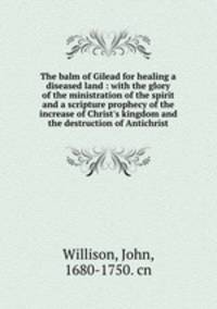The balm of Gilead for healing a diseased land : with the glory of the ministration of the spirit and a scripture prophecy of the increase of Christ