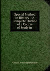Special Method in History .: A Complete Outline of a Course of Study in .