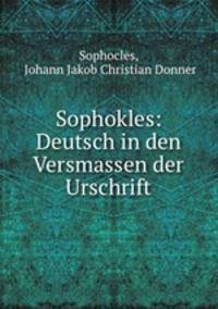 Sophokles: Deutsch in den Versmassen der Urschrift