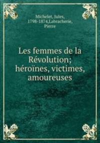 Les femmes de la Revolution; heroines, victimes, amoureuses