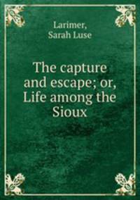 The capture and escape; or, Life among the Sioux