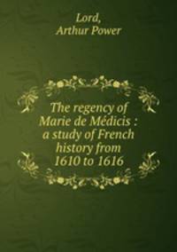 The regency of Marie de Medicis : a study of French history from 1610 to 1616
