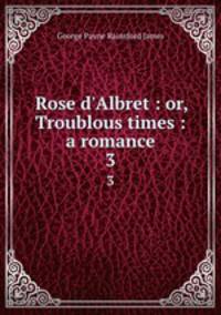 Rose d`Albret : or, Troublous times : a romance. 3