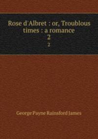 Rose d`Albret : or, Troublous times : a romance. 2